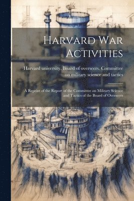 Harvard war Activities; a Reprint of the Report of the Committee on Military Science and Tactics of the Board of Overseers 1