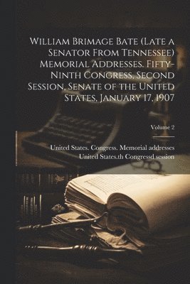 William Brimage Bate (late a Senator From Tennessee) Memorial Addresses. Fifty-ninth Congress, Second Session, Senate of the United States, January 17, 1907; Volume 2