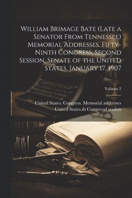 William Brimage Bate (late a Senator From Tennessee) Memorial Addresses. Fifty-ninth Congress, Second Session, Senate of the United States, January 17, 1907; Volume 2 1