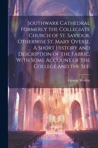 bokomslag Southwark Cathedral Formerly the Collegiate Church of St. Saviour, Otherwise St. Mary Overie. A Short History and Description of the Fabric, With Some Account of the College and the see;