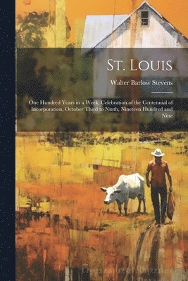 St. Louis; one Hundred Years in a Week, Celebration of the Centennial of Incorporation, October Third to Ninth, Nineteen Hundred and Nine 1