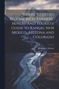 bokomslag Where to go to Become Rich. Farmers', Miners' and Tourists' Guide to Kansas, New Mexico, Arizona and Colorado