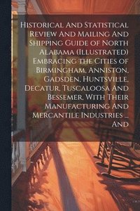 bokomslag Historical And Statistical Review And Mailing And Shipping Guide of North Alabama (illustrated) Embracing the Cities of Birmingham, Anniston, Gadsden, Huntsville, Decatur, Tuscaloosa And Bessemer, ...
