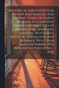 bokomslag Historical And Statistical Review And Mailing And Shipping Guide of North Alabama (illustrated) Embracing the Cities of Birmingham, Anniston, Gadsden, Huntsville, Decatur, Tuscaloosa And Bessemer,