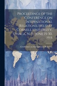 bokomslag Proceedings of the Conference on International Relations, Held at Cornell University, Ithaca, N. Y., June 15-30, 1915