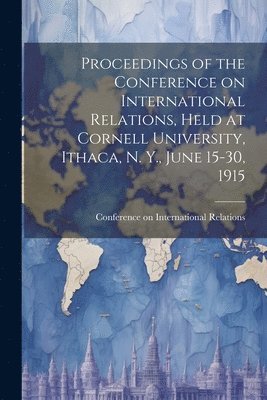 Conference on International Relations - Proceedings of the Conference on International Relations, Held at Cornell University, Ithaca, N. Y., June 15-30, 1915, Häftad