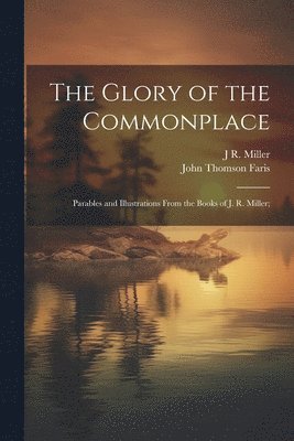 John Thomson Faris, J R 1840-1912 Miller, J. R. 1840-1912 Miller, J R. 1840-1912 Miller, J. R. Miller - Glory of the Commonplace; Parables and Illustrations From the Books of J. R. Miller;, Häftad