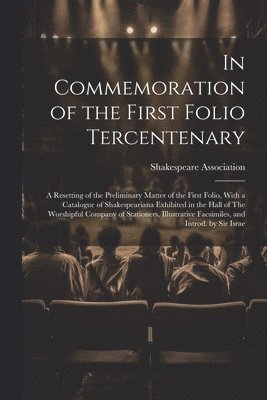 In Commemoration of the First Folio Tercentenary; a Resetting of the Preliminary Matter of the First Folio, With a Catalogue of Shakespeariana Exhibited in the Hall of The Worshipful Company of 1