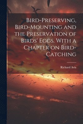 bokomslag Bird-preserving, Bird-mounting and the Preservation of Birds' Eggs. With a Chapter on Bird-catching