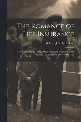 bokomslag The Romance of Life Insurance; its Past, Present and Future, With Particular Reference to the Epochal Investigation era of 1905-1908