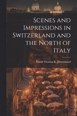 bokomslag Scenes and Impressions in Switzerland and the North of Italy