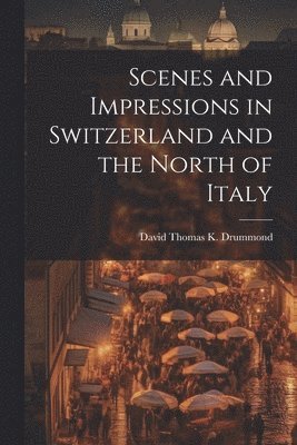 Scenes and Impressions in Switzerland and the North of Italy