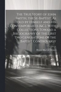 bokomslag The True Story of John Smyth, the Se-Baptist, As Told by Himself and His Contemporaries [&C.]. With Collections Toward a Bibliography of the First Two Generations of the Baptist Controversy