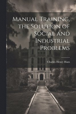 Manual Training, the Solution of Social and Industrial Problems 1