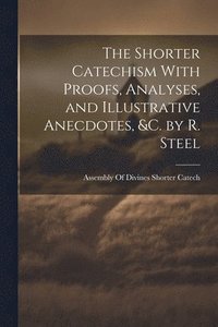 bokomslag The Shorter Catechism With Proofs, Analyses, and Illustrative Anecdotes, &C. by R. Steel