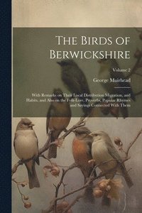 bokomslag The Birds of Berwickshire; With Remarks on Their Local Distribution Migration, and Habits, and Also on the Folk-lore, Proverbs, Popular Rhymes and Sayings Connected With Them; Volume 2