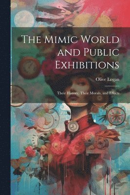 The Mimic World and Public Exhibitions; Their History, Their Morals, and Effects 1