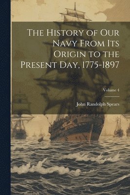 The History of our Navy From its Origin to the Present day, 1775-1897; Volume 4 1
