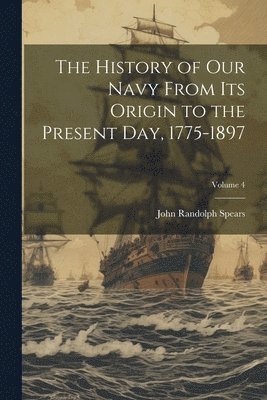 John Randolph Spears - History of our Navy From its Origin to the Present day, 1775-1897; Volume 4, Häftad