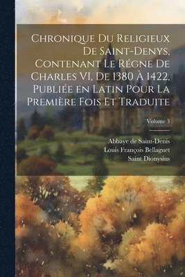 bokomslag Chronique du religieux de Saint-Denys, contenant le rgne de Charles VI, de 1380  1422, publie en latin pour la premire fois et traduite; Volume 3