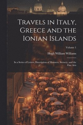 bokomslag Travels in Italy, Greece and the Ionian Islands: In a Series of Letters, Description of Manners, Scenery, and the Fine Arts; Volume 1