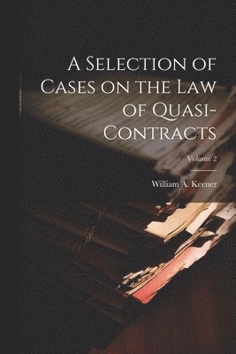 A Selection of Cases on the law of Quasi-contracts; Volume 2 1