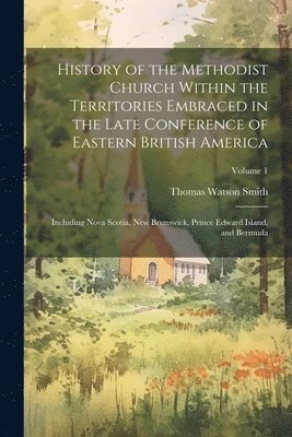 History of the Methodist Church Within the Territories Embraced in the Late Conference of Eastern British America 1