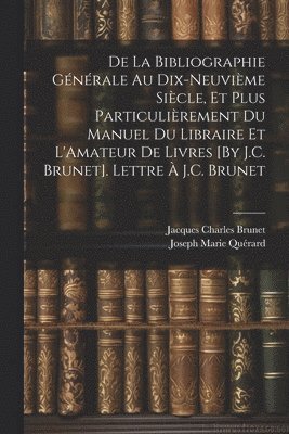 De La Bibliographie Générale Au Dix-Neuvième Siècle, Et Plus Particulièrement Du Manuel Du Libraire Et L'Amateur De Livres [By J.C. Brunet]. Lettre À J.C. Brunet