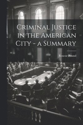 Roscoe Pound - Criminal Justice in the American City - a Summary, Häftad