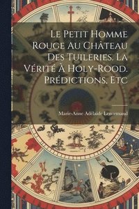 bokomslag Le Petit Homme Rouge Au Chteau Des Tuileries. La Vrit  Holy-Rood. Prdictions, Etc