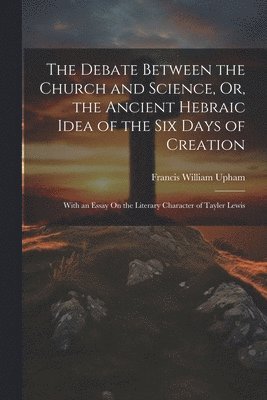 Debate Between the Church and Science, Or, the Ancient Hebraic Idea of the Six Days of Creation