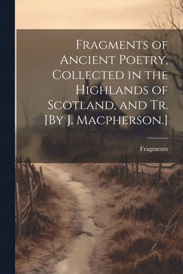 bokomslag Fragments of Ancient Poetry, Collected in the Highlands of Scotland, and Tr. [By J. Macpherson.]