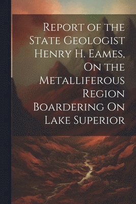 Anonymous - Report of the State Geologist Henry H. Eames, On the Metalliferous Region Boardering On Lake Superior, Häftad