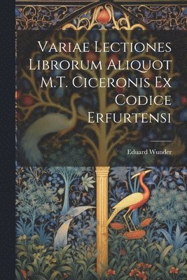 Variae Lectiones Librorum Aliquot M.T. Ciceronis Ex Codice Erfurtensi 1