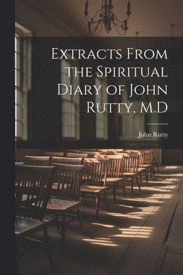 Extracts From the Spiritual Diary of John Rutty, M.D