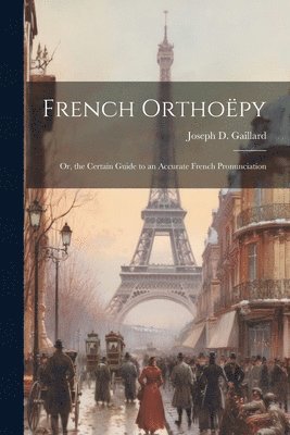 Joseph D Gaillard, Joseph D. Gaillard - French Orthoëpy; Or, the Certain Guide to an Accurate French Pronunciation, Häftad