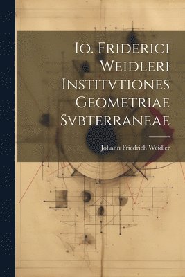 Io. Friderici Weidleri Institvtiones Geometriae Svbterraneae 1