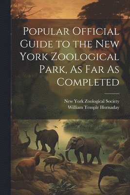 William Temple Hornaday, New York Zoological Society - Popular Official Guide to the New York Zoological Park, As Far As Completed, Häftad