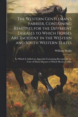 The Western Gentleman's Farrier, Containing Remedies for the Different Diseases to Which Horses Are Incident in the Western and South Western States 1