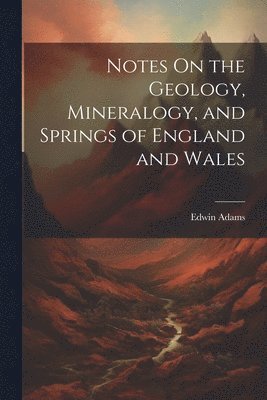 Notes On the Geology, Mineralogy, and Springs of England and Wales 1