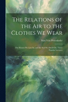 Max Von Pettenkofer - Relations of the Air to the Clothes We Wear, Häftad