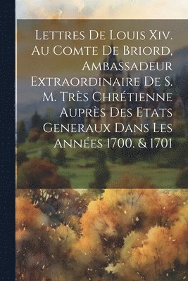 bokomslag Lettres De Louis Xiv. Au Comte De Briord, Ambassadeur Extraordinaire De S. M. Très Chrétienne Auprès Des Etats Generaux Dans Les Années 1700. & 1701