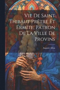 bokomslag Vie De Saint Thibaut Prtre Et Ermite, Patron De La Ville De Provins