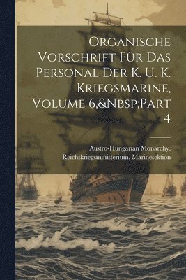 Organische Vorschrift Für Das Personal Der K. U. K. Kriegsmarine, Volume 6, Part 4, Häftad