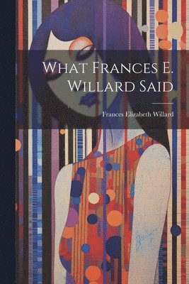 Frances Elizabeth Willard - What Frances E. Willard Said, Häftad