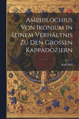 Karl Holl - Amphilochius Von Ikonium in Seinem Verhältnis Zu Den Grossen Kappadoziern, Häftad
