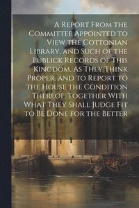 bokomslag Report From the Committee Appointed to View the Cottonian Library, and Such of the Publick Records of This Kingdom, As They Think Proper, and to Report to the House the Condition Thereof, Together ...