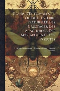 bokomslag Cours D'Entomologie, Ou De L'Histoire Naturelle Des Crustacs, Des Arachnides, Des Myriapodes Et Des Insectes