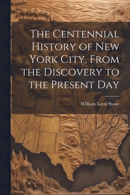 Centennial History of New York City, From the Discovery to the Present Day