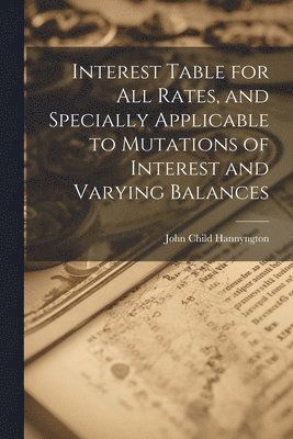 bokomslag Interest Table for All Rates, and Specially Applicable to Mutations of Interest and Varying Balances